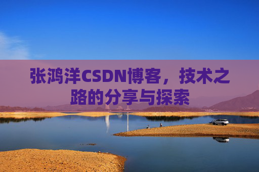 张鸿洋CSDN博客,技术之路的分享与探索