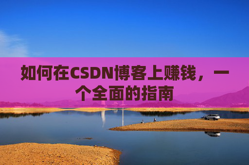 如何在CSDN博客上赚钱,一个全面的指南