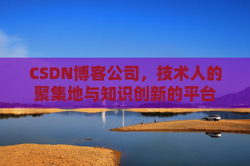 CSDN博客公司，技术人的聚集地与知识创新的平台