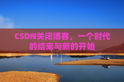 CSDN关闭博客，一个时代的结束与新的开始
